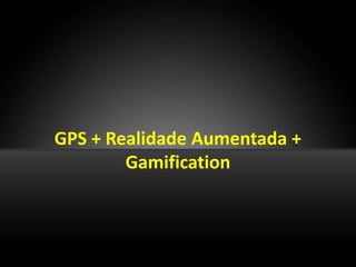 GPS + Realidade Aumentada +
        Gamification
 
