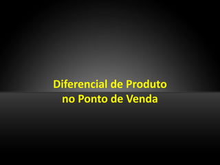 Diferencial de Produto
 no Ponto de Venda
 