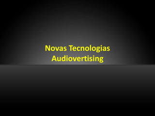 Novas Tecnologias
 Audiovertising
 