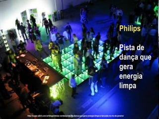 Philips

                                                                                                          Pista de
                                                                                                          dança que
                                                                                                          gera
                                                                                                          energia
                                                                                                          limpa


http://super.abril.com.br/blogs/ideias-verdes/pista-de-danca-que-gera-energia-limpa-e-lancada-no-rio-de-janeiro/
 