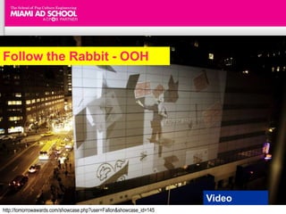 Follow the Rabbit - OOH




                                                                     Video
http://tomorrowawards.com/showcase.php?user=Fallon&showcase_id=145
 