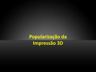 Popularização da
 Impressão 3D
 