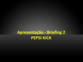 Apresentação - Briefing 2
      PEPSI KICK
 