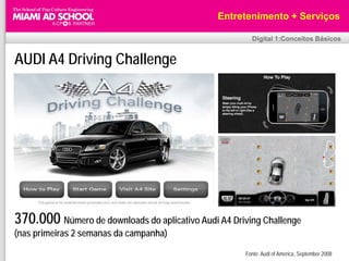 Entretenimento + Serviços

                                                        Digital 1:Conceitos Básicos


AUDI A4 Driving Challenge




370.000 Número de downloads do aplicativo Audi A4 Driving Challenge
(nas primeiras 2 semanas da campanha)

                                                      Fonte: Audi of America, September 2008
 
