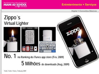 Entretenimento + Serviços

                                                   Digital 1:Conceitos Básicos


Zippo´s
Virtual Lighter




No. 1 no Ranking do iTunes app store (Fev, 2009)
         5 Milhões de downloads (Aug, 2009)
Fonte: Fonte: iTunes, February 2009
 