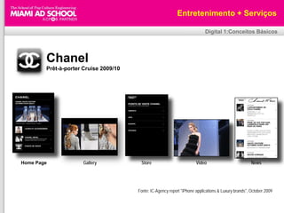 Entretenimento + Serviços

                                                                            Digital 1:Conceitos Básicos




        Chanel
        Prêt-à-porter Cruise 2009/10




Home Page             Gallery           Store                          Video                          News




                                       Fonte: IC-Agency report "iPhone applications & Luxury brands", October 2009
 