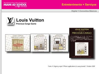 Entretenimento + Serviços

                                                           Digital 1:Conceitos Básicos




Louis Vuitton
Precious Cargo Game




                      Fonte: IC-Agency report "iPhone applications & Luxury brands", October 2009
 