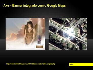 Axe – Banner integrado com o Google Maps




 http://www.bannerblog.com.au/2011/02/axe_excite_fallen_angels.php   link
 