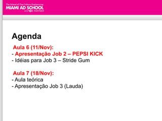 Agenda
 Aula 6 (11/Nov):
- Apresentação Job 2 – PEPSI KICK
- Idéias para Job 3 – Stride Gum

 Aula 7 (18/Nov):
- Aula teórica
- Apresentação Job 3 (Lauda)



                             Plinio Okamoto
                   plinio.okamoto@rappbrasil.com.br
 
