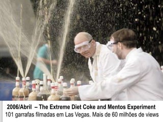 2006/Abril – The Extreme Diet Coke and Mentos Experiment
101 garrafas filmadas em Las Vegas. Mais de 60 milhões de views
 