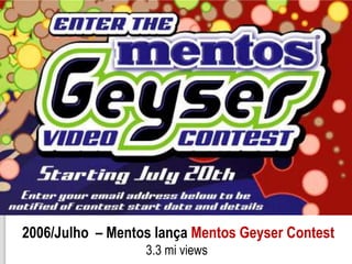 2006/Julho – Mentos lança Mentos Geyser Contest
                  3.3 mi views
 