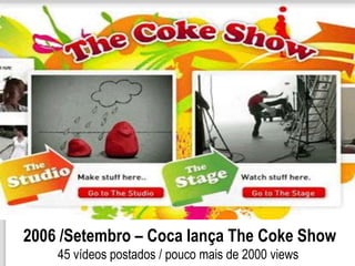 2006 /Setembro – Coca lança The Coke Show
    45 vídeos postados / pouco mais de 2000 views
 