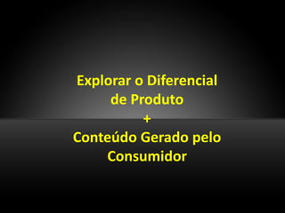 Explorar o Diferencial
     de Produto
          +
Conteúdo Gerado pelo
    Consumidor
 