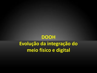 DOOH
Evolução da integração do
   meio físico e digital
 