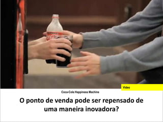 Video
            Coca-Cola Happiness Machine

O ponto de venda pode ser repensado de
       uma maneira inovadora?
 
