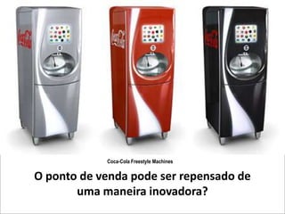Coca-Cola Freestyle Machines

O ponto de venda pode ser repensado de
       uma maneira inovadora?
 