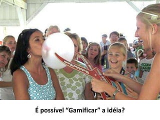 É possível “Gamificar” a idéia?
 