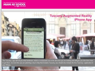Tuscany Augmented Reality
                                                                                     iPhone App




The Tuscany+ app will tell you what landmark, hotels or restaurants are in the direction you are looking and will give you directions how
to get there. So next time you are planning a trip to Italy that includes Tuscany, you should also include the free Tuscnay+ application in
your iPhone.

 http://europe.amateurtraveler.com/2010/05/17/free-tuscany-augmented-reality-iphone-app/
 