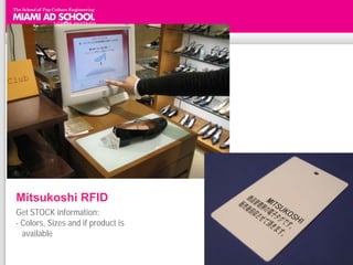 Mitsukoshi RFID
Get STOCK information:
- Colors, Sizes and if product is
  available
           http://futurific.wordpress.com/2006/12/23/rfid-interaction/
 