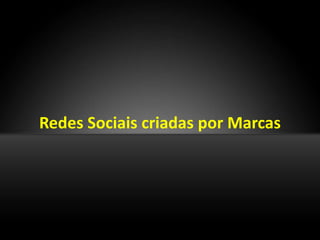 Redes Sociais criadas por Marcas
 
