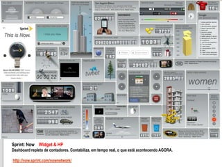 Sprint: Now Widget & HP
Dashboard repleto de contadores. Contabiliza, em tempo real, o que está acontecendo AGORA.

http://now.sprint.com/nownetwork/
 