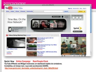 Sprint: Now Online Campaign         Real-People Clock
YouTube APIbsite and Widget mostrando um dashboard repleto de contadores.
Contabiliza, em tempo real, o que está acontecendo AGORA.
http://now.sprint.com/_dev/media_units/clock/sprint_clock_960x250.html
 