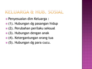  Penyesuaian  dlm Keluarga :
 (1). Hubungan dg pasangan hidup
 (2). Perubahan perilaku seksual
 (3). Hubungan dengan anak
 (4). Ketergantungan orang tua
 (5). Hubungan dg para cucu.
 