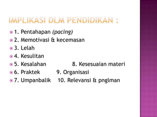  1. Pentahapan (pacing)
 2. Memotivasi & kecemasan
 3. Lelah
 4. Kesulitan
 5. Kesalahan          8. Kesesuaian materi
 6. Praktek      9. Organisasi
 7. Umpanbalik   10. Relevansi & pnglman
 