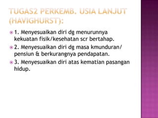  1. Menyesuaikan diri dg menurunnya
  kekuatan fisik/kesehatan scr bertahap.
 2. Menyesuaikan diri dg masa kmunduran/
  pensiun & berkurangnya pendapatan.
 3. Menyesuaikan diri atas kematian pasangan
  hidup.
 