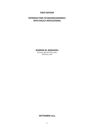 1
FIRST EDITION
INTRODUCTION TO MICROECONOMICS
WITH POLICY APPLICATIONS
WARREN M. MASAVIRU
B.A Econ, MA; M.A Econ, MU;
PhD Econ, UoN
SEPTEMBER 2015
 