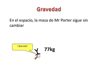 En el espacio, la masa de Mr Porter sigue sin
cambiar



    I feel sick!
                   77kg
 