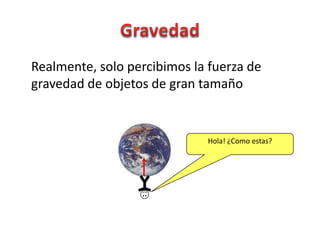 Realmente, solo percibimos la fuerza de
gravedad de objetos de gran tamaño


                             Hola! ¿Como estas?
 