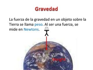 La fuerza de la gravedad en un objeto sobre la
Tierra se llama peso. Al ser una fuerza, se
mide en Newtons.




                         Weight
 