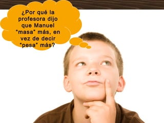 ¿Por qué la
 profesora dijo
  que Manuel
“masa” más, en
  vez de decir
 “pesa” más?
 