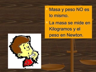    Masa y peso NO es
    lo mismo.
   La masa se mide en
    Kilogramos y el
    peso en Newton.
 