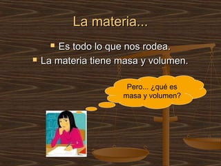 La materia...
      Es todo lo que nos rodea.
   La materia tiene masa y volumen.

                      Pero... ¿qué es
                     masa y volumen?
 