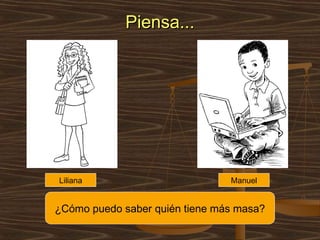 Piensa...




Liliana                         Manuel


¿Cómo puedo saber quién tiene más masa?
 