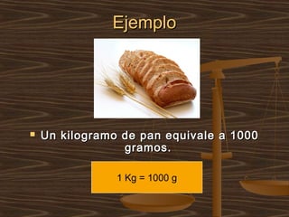 Ejemplo




   Un kilogramo de pan equivale a 1000
                 gramos.

                1 Kg = 1000 g
 