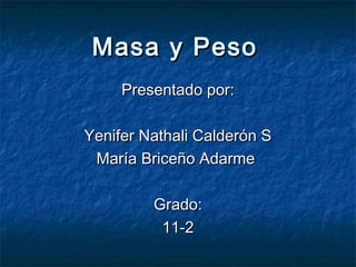 Masa y Peso
     Presentado por:

Yenifer Nathali Calderón S
 María Briceño Adarme

         Grado:
          11-2
 