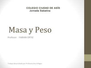 COLEGIO CIUDAD DE ASÍS
Jornada Sabatina

Masa y Peso
Profesor: FABIAN ORTIZ

Trabajo desarrollado por Profesora Ana Villagra

 