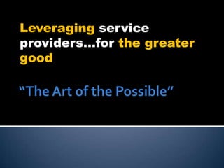 “The Art of the Possible” Leveraging service providers…for the greater good 