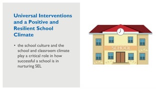 38
• the school culture and the
school and classroom climate
play a critical role in how
successful a school is in
nurturing SEL
Universal Interventions
and a Positive and
Resilient School
Climate
 