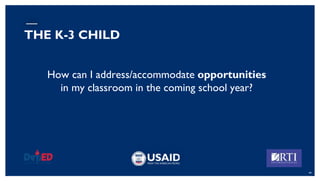 How can I address/accommodate opportunities
in my classroom in the coming school year?
44
THE K-3 CHILD
 