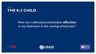 How can I address/accommodate affection
in my classroom in the coming school year?
46
THE K-3 CHILD
 