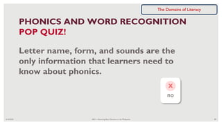 6/16/2020 ABC+: Advancing Basic Education in the Philippines 89
PHONICS AND WORD RECOGNITION
POP QUIZ!
Letter name, form, and sounds are the
only information that learners need to
know about phonics.
no
x
The Domains of Literacy
 