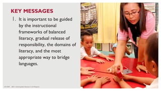 6/21/2020 100
1. It is important to be guided
by the instructional
frameworks of balanced
literacy, gradual release of
responsibility, the domains of
literacy, and the most
appropriate way to bridge
languages.
CREDIT:
HARRY
JAMES
CREO
FOR
USAID
BASA
PILIPINAS
KEY MESSAGES
ABC+: Advancing Basic Education in the Philippines
 
