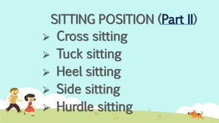 SITTING POSITION (Part II)
 Cross sitting
 Tuck sitting
 Heel sitting
 Side sitting
 Hurdle sitting
 