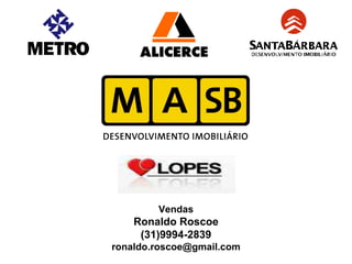 Vendas
    Ronaldo Roscoe
     (31)9994-2839
ronaldo.roscoe@gmail.com
 