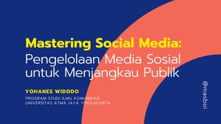 YOHANES WIDODO
@masboi
Pengelolaan Media Sosial
untuk Menjangkau Publik
Mastering Social Media:
PROGRAM STUDI ILMU KOMUNIKASI
UNIVERSITAS ATMA JAYA YOGYAKARTA
 