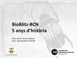 BioBlitz-BCN
5 anys d’història
Ajuntament de Cervelló
Glòria Masó i Berta Caballero
Dept. d’Artròpodes del MCNB
BioBlitz-BCN 5 anys d’històriaVIISessióCientíficasobreInvertebratsiMediAmbient2015
 